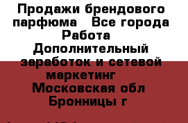 Продажи брендового парфюма - Все города Работа » Дополнительный заработок и сетевой маркетинг   . Московская обл.,Бронницы г.